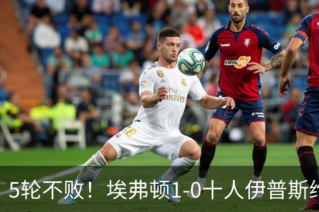 5轮不败！埃弗顿1-0十人伊普斯维奇 巴里破门+进球被吹法塔乌染红